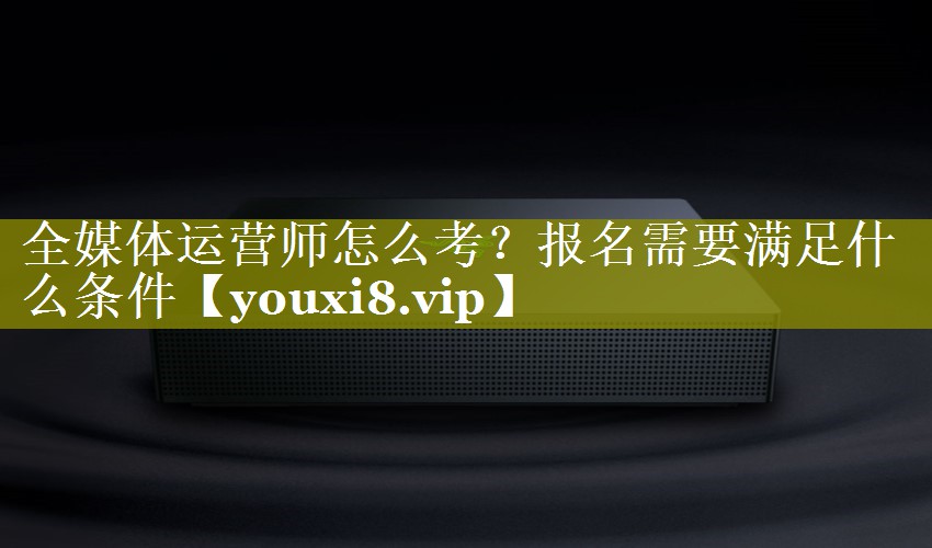 全媒体运营师怎么考？报名需要满足什么条件