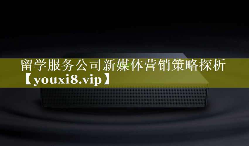 留学服务公司新媒体营销策略探析