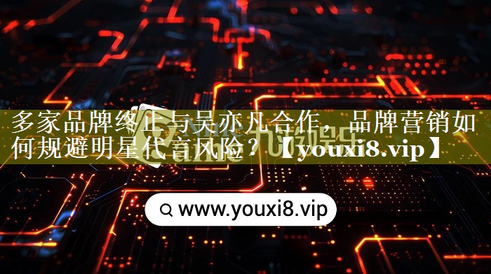 多家品牌终止与吴亦凡合作，品牌营销如何规避明星代言风险？