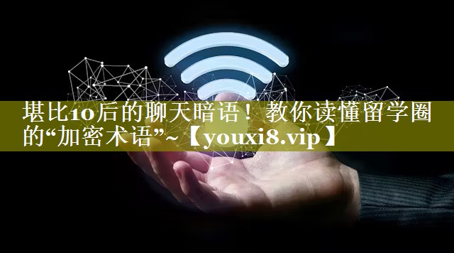 堪比10后的聊天暗语！教你读懂留学圈的“加密术语”~