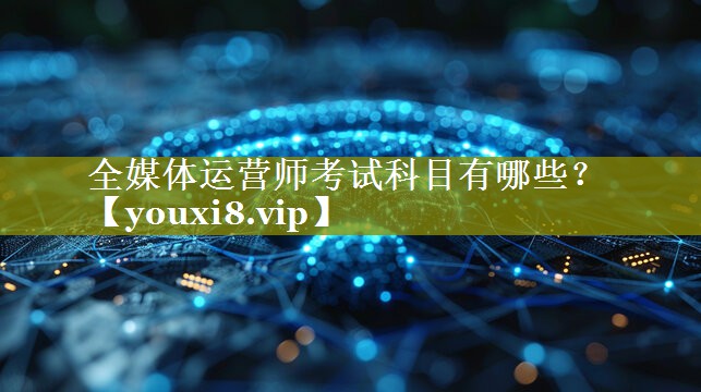 全媒体运营师考试科目有哪些？