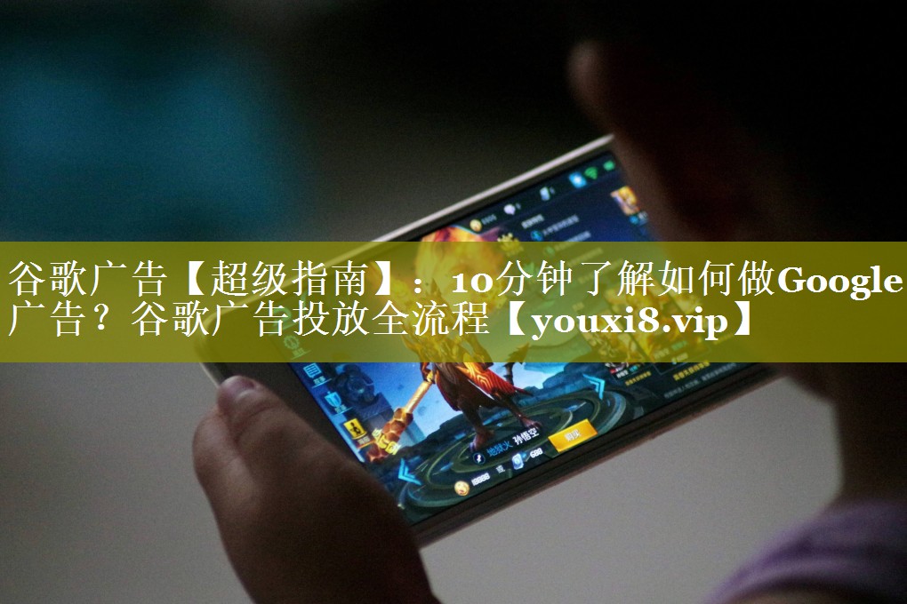 谷歌广告【超级指南】：10分钟了解如何做Google广告？谷歌广告投放全流程