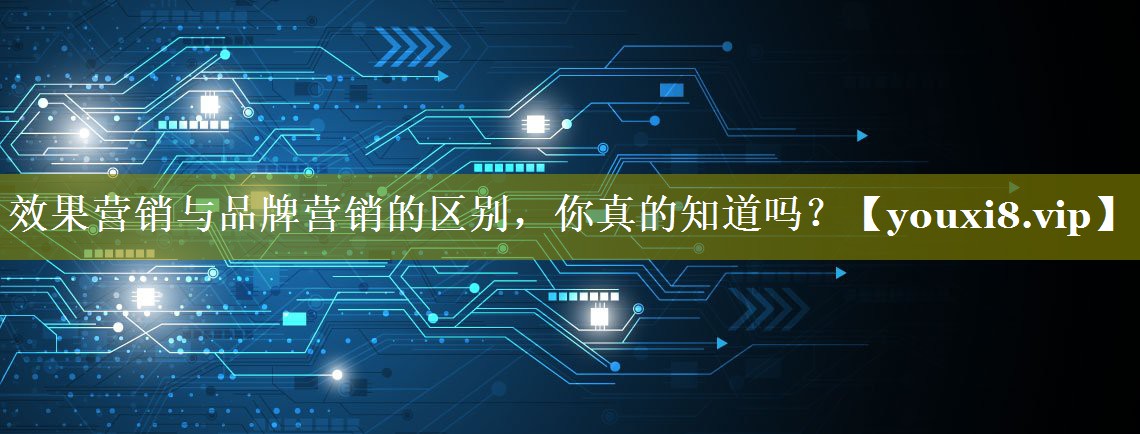 效果营销与品牌营销的区别，你真的知道吗？