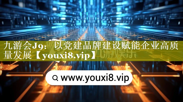 以党建品牌建设赋能企业高质量发展