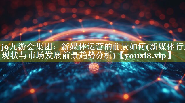 新媒体运营的前景如何(新媒体行业现状与市场发展前景趋势分析)