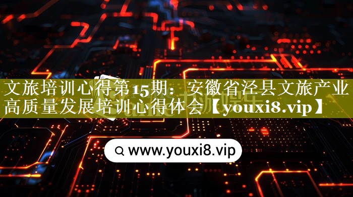 文旅培训心得第15期：安徽省泾县文旅产业高质量发展培训心得体会