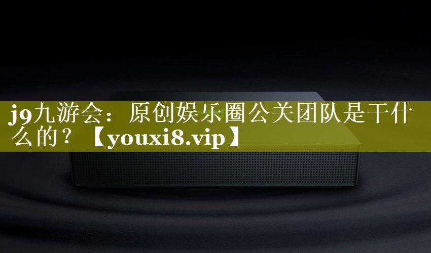 原创娱乐圈公关团队是干什么的？