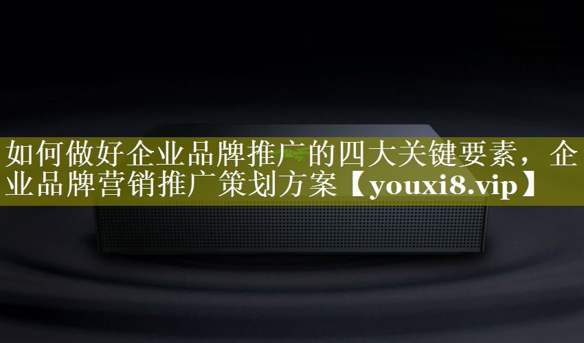 如何做好企业品牌推广的四大关键要素，企业品牌营销推广策划方案