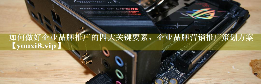 如何做好企业品牌推广的四大关键要素，企业品牌营销推广策划方案