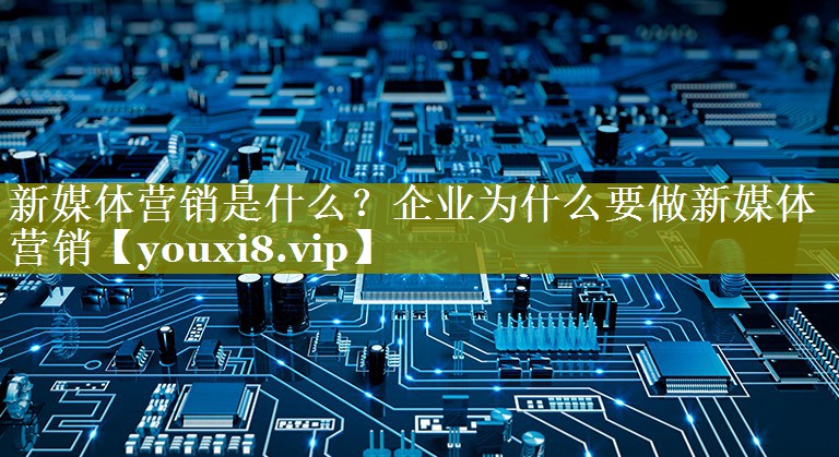 新媒体营销是什么？企业为什么要做新媒体营销