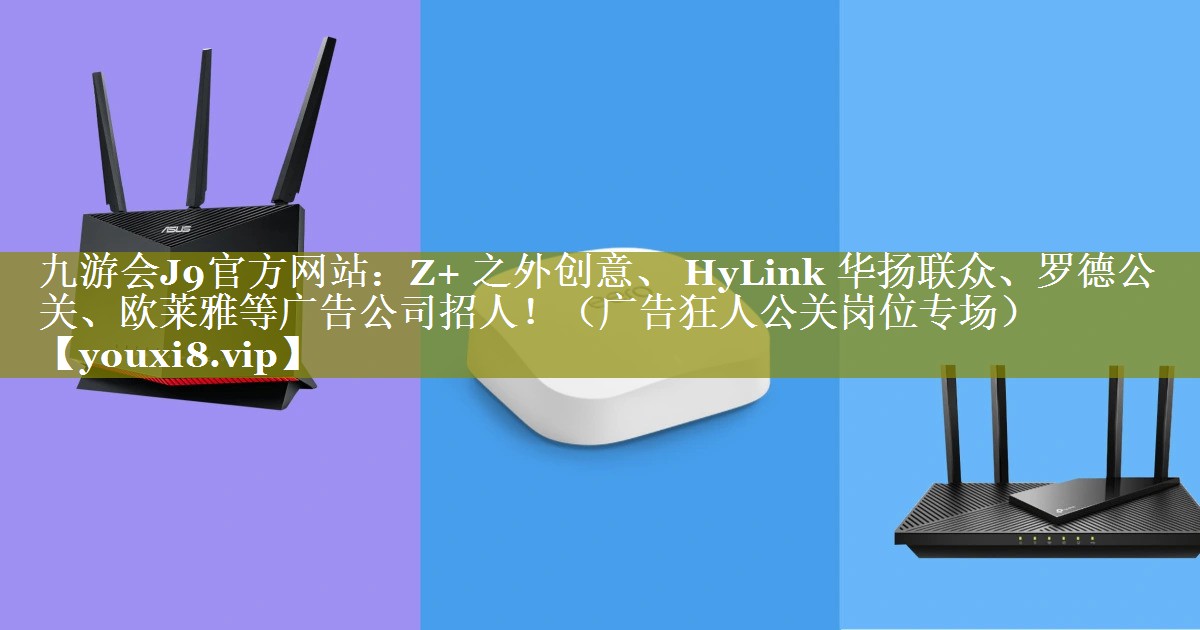 Z+ 之外创意、 HyLink 华扬联众、罗德公关、欧莱雅等广告公司招人！（广告狂人公关岗位专场）
