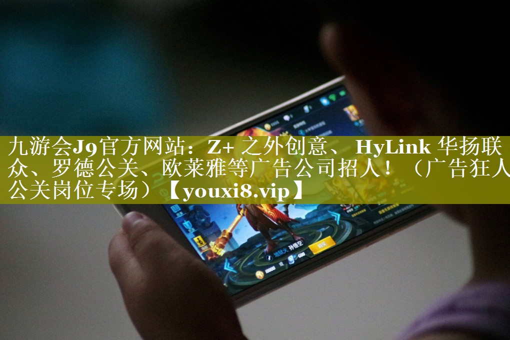 Z+ 之外创意、 HyLink 华扬联众、罗德公关、欧莱雅等广告公司招人！（广告狂人公关岗位专场）