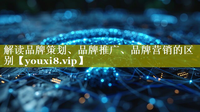 解读品牌策划、品牌推广、品牌营销的区别