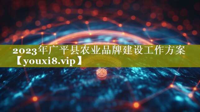 2023年广平县农业品牌建设工作方案