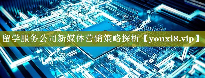 留学服务公司新媒体营销策略探析